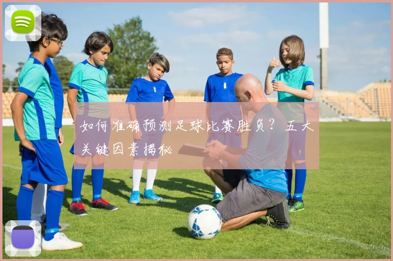 如何准确预测足球比赛胜负?五大关键因素揭秘