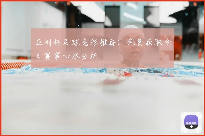 亚洲杯足球竞彩推荐：免费获取今日赛事心水分析