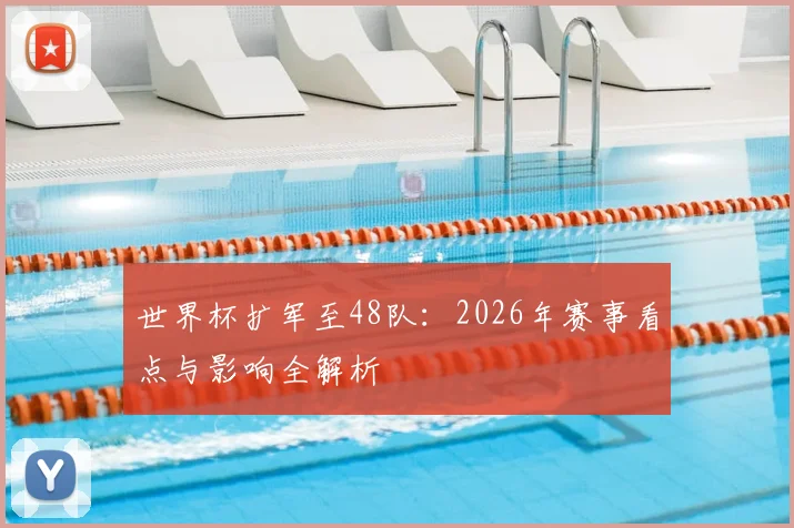 世界杯扩军至48队：2026年赛事看点与影响全解析