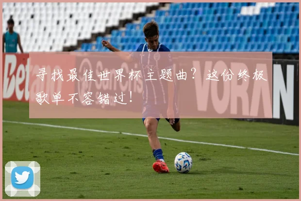 寻找最佳世界杯主题曲？这份终极歌单不容错过！