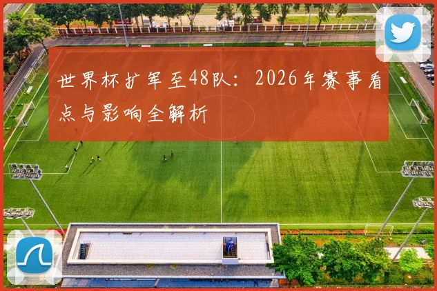 世界杯扩军至48队:2026年赛事看点与影响全解析