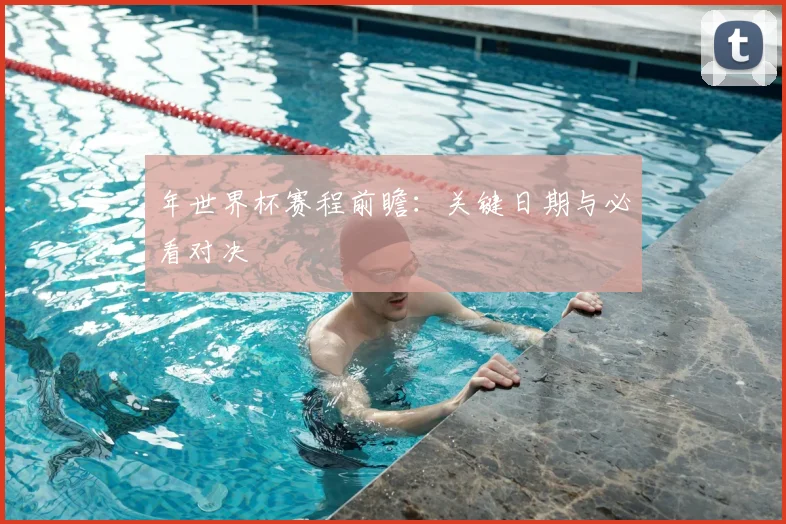 年世界杯赛程前瞻:关键日期与必看对决