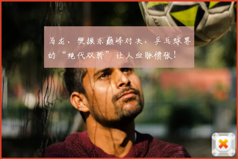 马龙、樊振东巅峰对决,乒乓球界的“绝代双骄”让人血脉偾张!